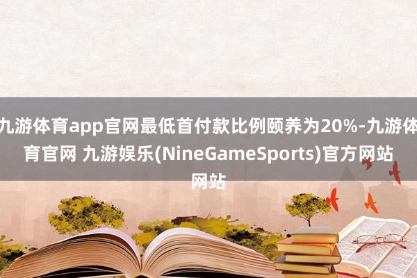 九游体育app官网最低首付款比例颐养为20%-九游体育官网 九游娱乐(NineGameSports)官方网站