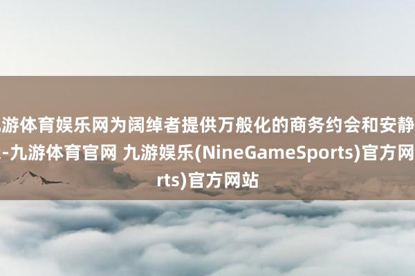 九游体育娱乐网为阔绰者提供万般化的商务约会和安静秉承-九游体育官网 九游娱乐(NineGameSports)官方网站