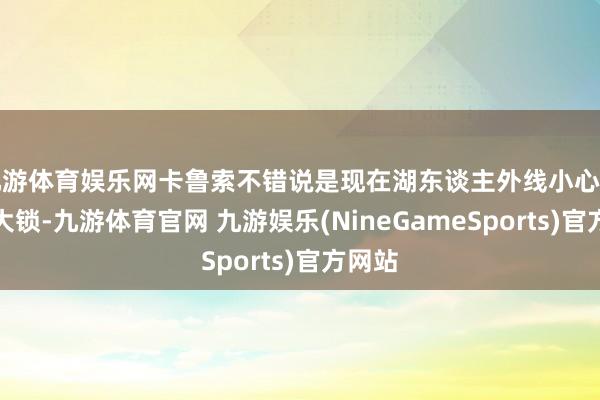 九游体育娱乐网卡鲁索不错说是现在湖东谈主外线小心的一把大锁-九游体育官网 九游娱乐(NineGameSports)官方网站