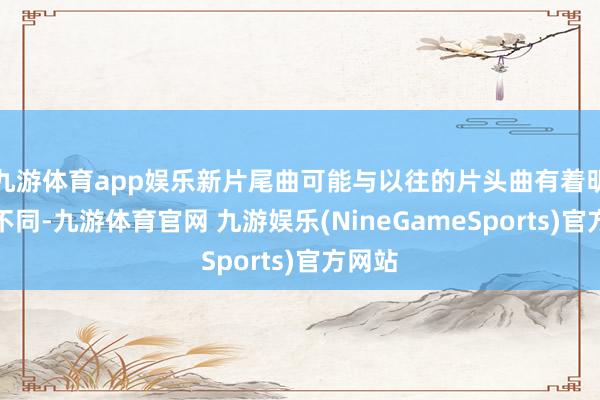 九游体育app娱乐新片尾曲可能与以往的片头曲有着明显的不同-九游体育官网 九游娱乐(NineGameSports)官方网站