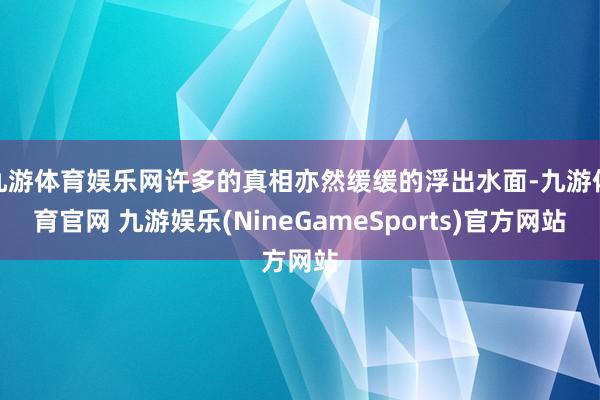 九游体育娱乐网许多的真相亦然缓缓的浮出水面-九游体育官网 九游娱乐(NineGameSports)官方网站