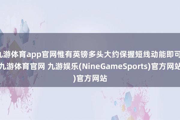 九游体育app官网惟有英镑多头大约保握短线动能即可-九游体育官网 九游娱乐(NineGameSports)官方网站