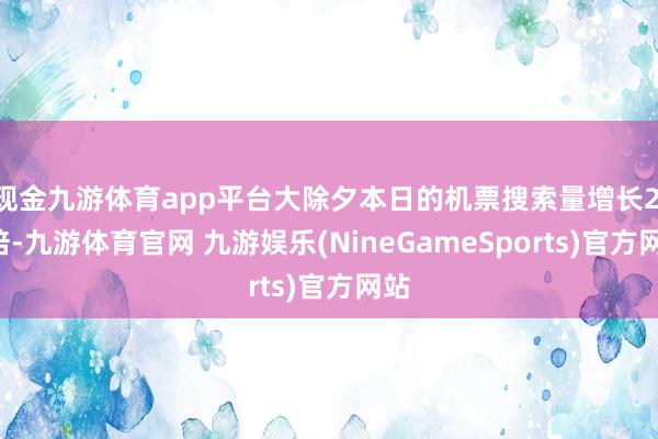 现金九游体育app平台大除夕本日的机票搜索量增长2.5倍-九游体育官网 九游娱乐(NineGameSports)官方网站