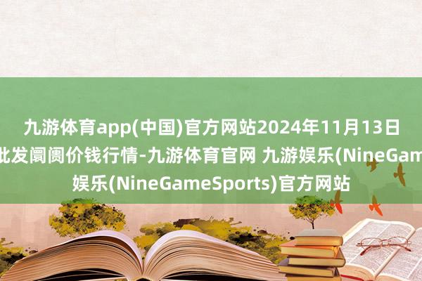 九游体育app(中国)官方网站2024年11月13日江苏联谊农副居品批发阛阓价钱行情-九游体育官网 九游娱乐(NineGameSports)官方网站