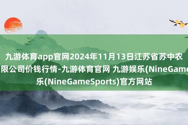 九游体育app官网2024年11月13日江苏省苏中农副居品交游中心有限公司价钱行情-九游体育官网 九游娱乐(NineGameSports)官方网站