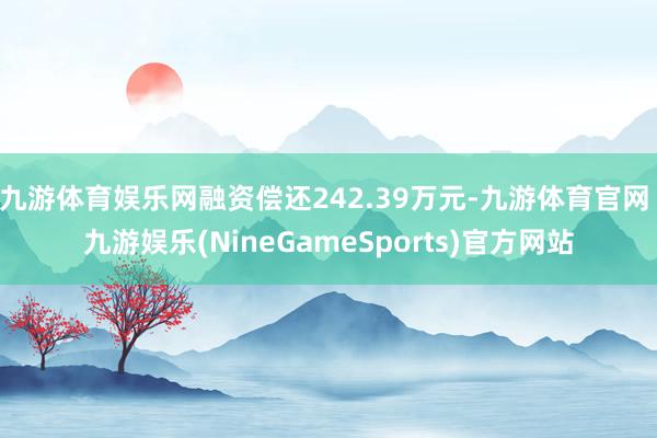 九游体育娱乐网融资偿还242.39万元-九游体育官网 九游娱乐(NineGameSports)官方网站