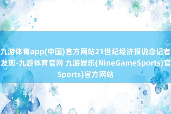 九游体育app(中国)官方网站21世纪经济报说念记者不雅察发现-九游体育官网 九游娱乐(NineGameSports)官方网站