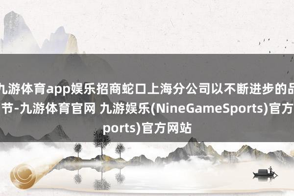 九游体育app娱乐招商蛇口上海分公司以不断进步的品性细节-九游体育官网 九游娱乐(NineGameSports)官方网站