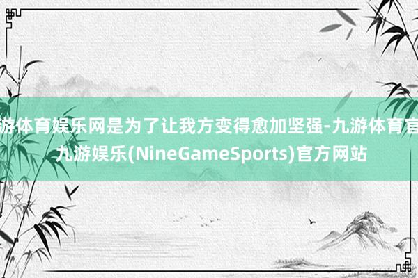 九游体育娱乐网是为了让我方变得愈加坚强-九游体育官网 九游娱乐(NineGameSports)官方网站