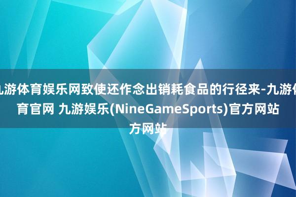 九游体育娱乐网致使还作念出销耗食品的行径来-九游体育官网 九游娱乐(NineGameSports)官方网站