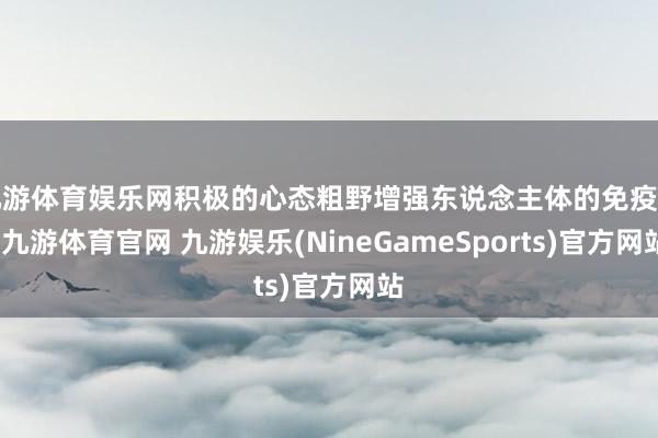 九游体育娱乐网积极的心态粗野增强东说念主体的免疫力-九游体育官网 九游娱乐(NineGameSports)官方网站