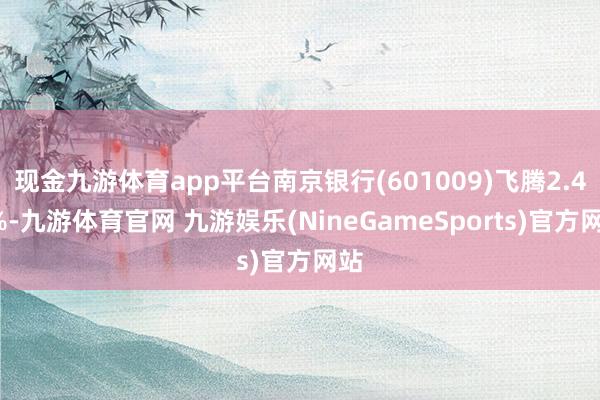 现金九游体育app平台南京银行(601009)飞腾2.44%-九游体育官网 九游娱乐(NineGameSports)官方网站