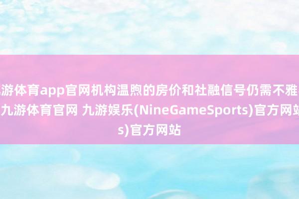 九游体育app官网机构温煦的房价和社融信号仍需不雅察-九游体育官网 九游娱乐(NineGameSports)官方网站