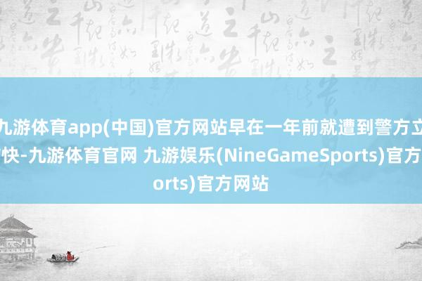 九游体育app(中国)官方网站早在一年前就遭到警方立案捕快-九游体育官网 九游娱乐(NineGameSports)官方网站