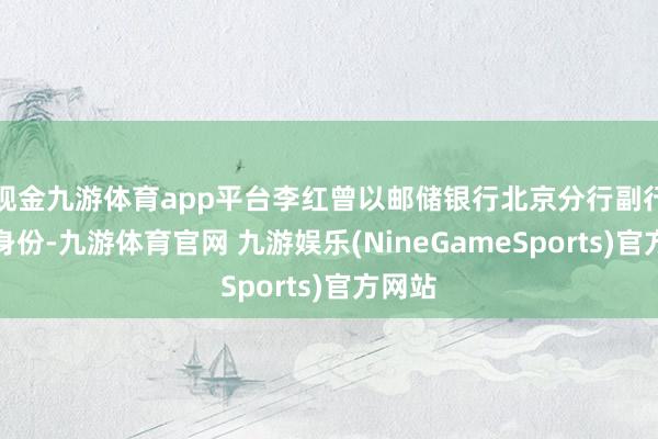 现金九游体育app平台李红曾以邮储银行北京分行副行长的身份-九游体育官网 九游娱乐(NineGameSports)官方网站