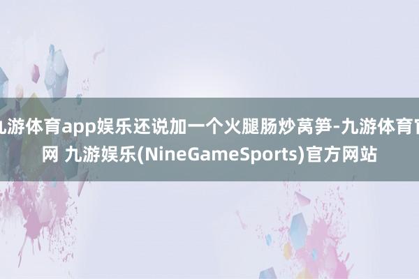 九游体育app娱乐还说加一个火腿肠炒莴笋-九游体育官网 九游娱乐(NineGameSports)官方网站