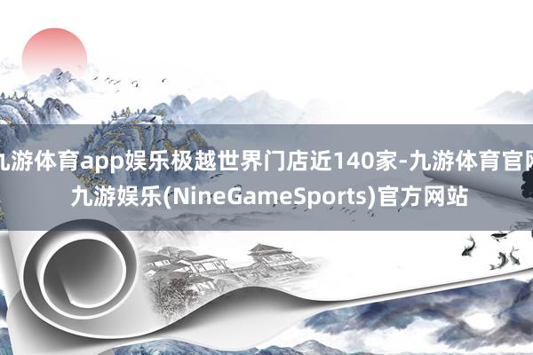 九游体育app娱乐极越世界门店近140家-九游体育官网 九游娱乐(NineGameSports)官方网站