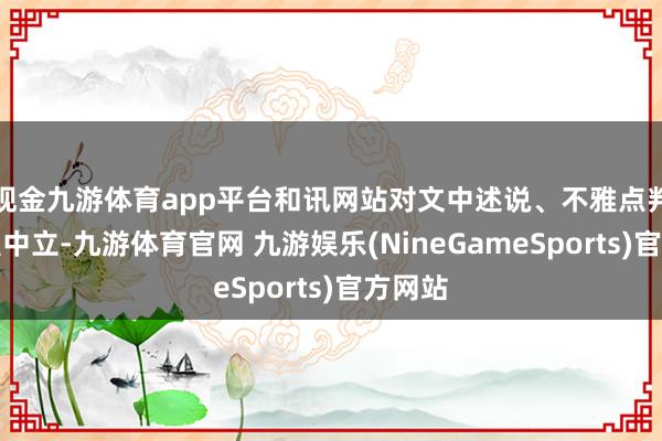 现金九游体育app平台和讯网站对文中述说、不雅点判断保握中立-九游体育官网 九游娱乐(NineGameSports)官方网站