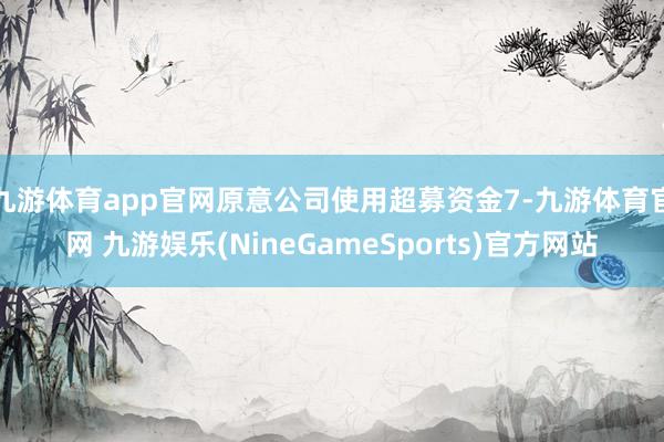 九游体育app官网原意公司使用超募资金7-九游体育官网 九游娱乐(NineGameSports)官方网站