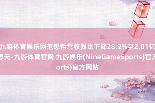 九游体育娱乐网范想哲营收同比下降28.2%至2.01亿好意思元-九游体育官网 九游娱乐(NineGameSports)官方网站