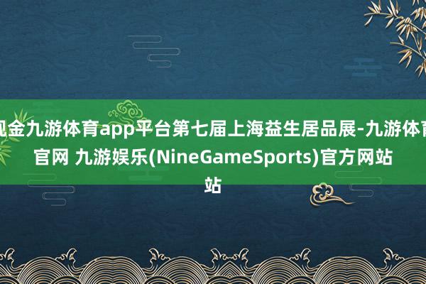 现金九游体育app平台第七届上海益生居品展-九游体育官网 九游娱乐(NineGameSports)官方网站