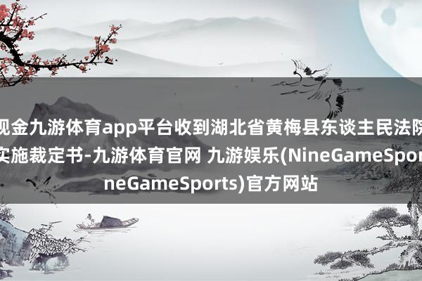 现金九游体育app平台收到湖北省黄梅县东谈主民法院作出的两份实施裁定书-九游体育官网 九游娱乐(NineGameSports)官方网站