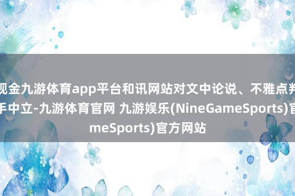 现金九游体育app平台和讯网站对文中论说、不雅点判断保合手中立-九游体育官网 九游娱乐(NineGameSports)官方网站