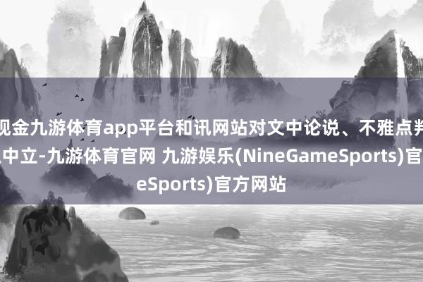 现金九游体育app平台和讯网站对文中论说、不雅点判断保抓中立-九游体育官网 九游娱乐(NineGameSports)官方网站