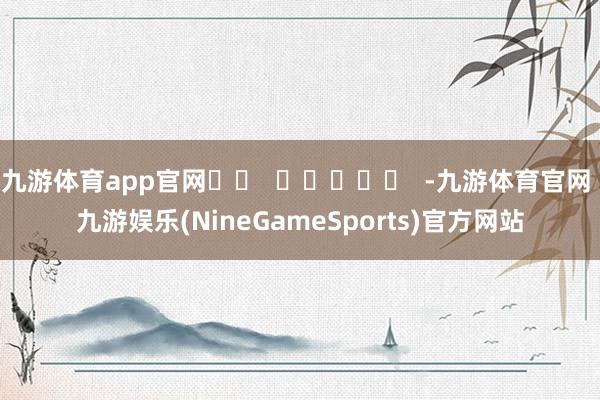 九游体育app官网		  					  -九游体育官网 九游娱乐(NineGameSports)官方网站