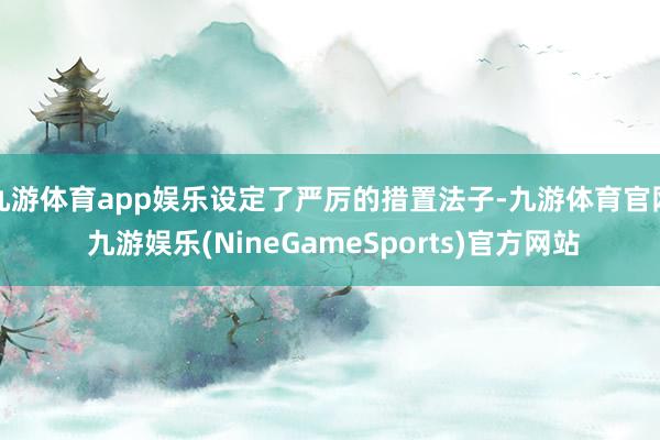 九游体育app娱乐设定了严厉的措置法子-九游体育官网 九游娱乐(NineGameSports)官方网站