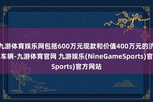 九游体育娱乐网包括600万元现款和价值400万元的济急支柱车辆-九游体育官网 九游娱乐(NineGameSports)官方网站