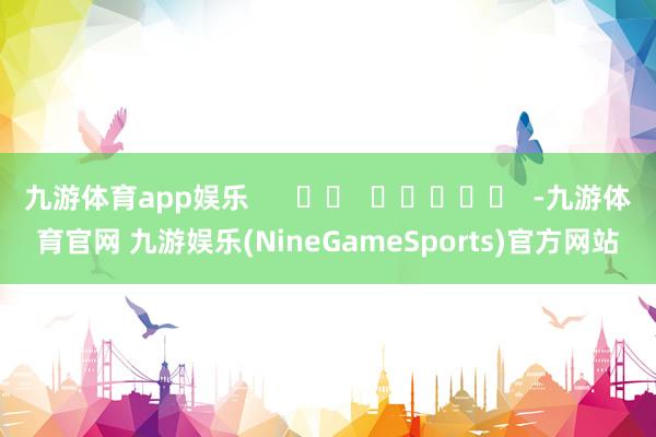 九游体育app娱乐      		  					  -九游体育官网 九游娱乐(NineGameSports)官方网站