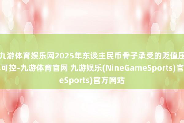 九游体育娱乐网2025年东谈主民币骨子承受的贬值压力总体可控-九游体育官网 九游娱乐(NineGameSports)官方网站