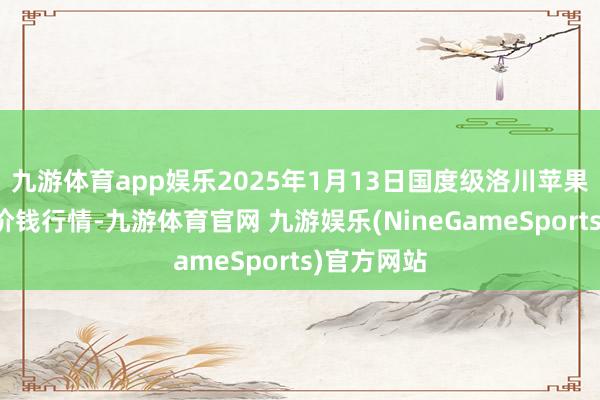 九游体育app娱乐2025年1月13日国度级洛川苹果批发市集价钱行情-九游体育官网 九游娱乐(NineGameSports)官方网站