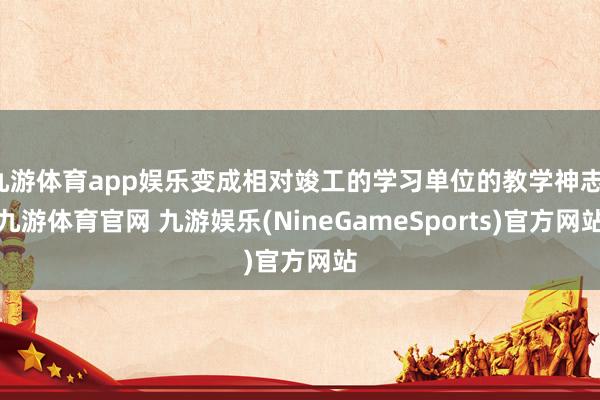 九游体育app娱乐变成相对竣工的学习单位的教学神志-九游体育官网 九游娱乐(NineGameSports)官方网站